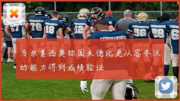 马尔基西奥称国米德比更从容齐沃的能力得到成绩验证