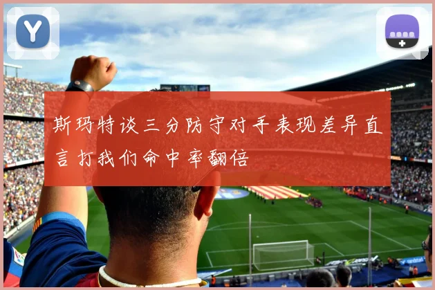 斯玛特谈三分防守对手表现差异直言打我们命中率翻倍