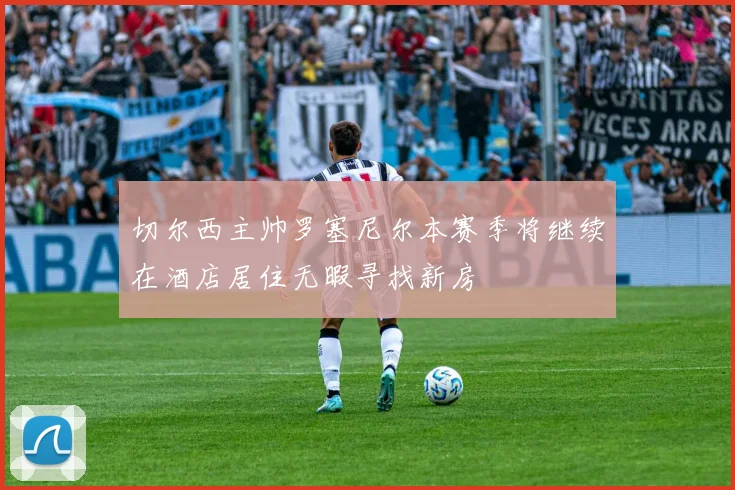 切尔西主帅罗塞尼尔本赛季将继续在酒店居住无暇寻找新房