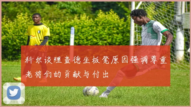 科尔谈理查德坐板凳原因强调尊重老将们的贡献与付出