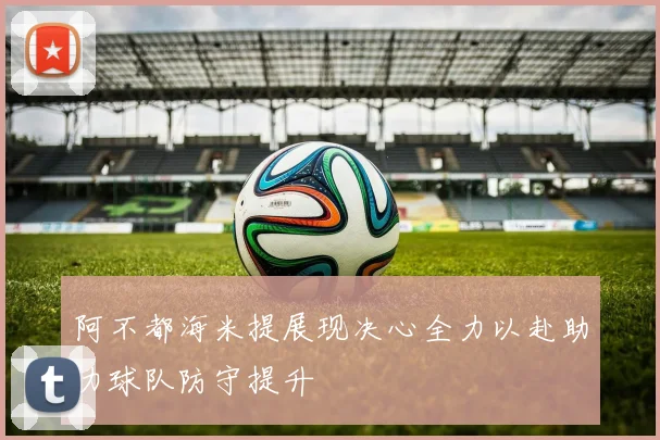 阿不都海米提展现决心全力以赴助力球队防守提升