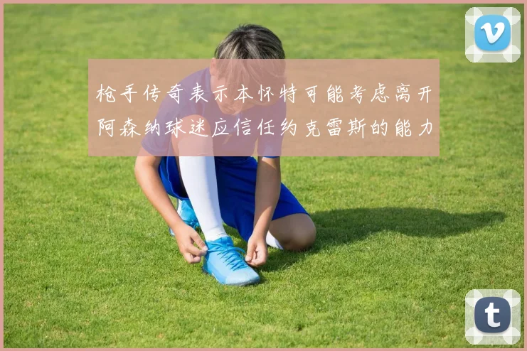 枪手传奇表示本怀特可能考虑离开阿森纳球迷应信任约克雷斯的能力
