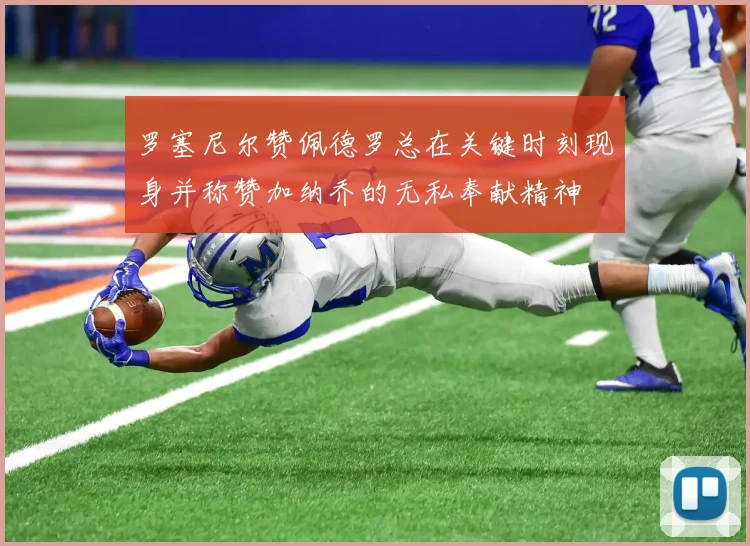 罗塞尼尔赞佩德罗总在关键时刻现身并称赞加纳乔的无私奉献精神