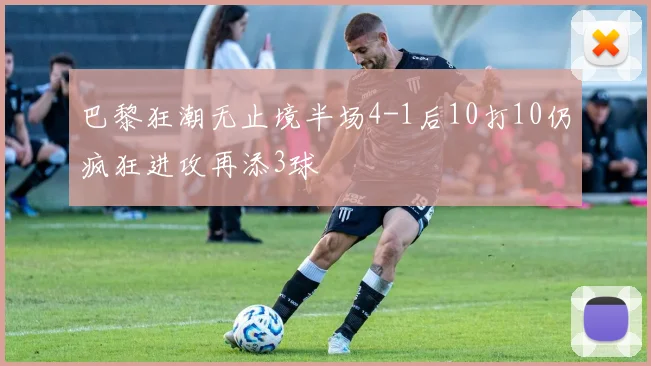 巴黎狂潮无止境半场4-1后10打10仍疯狂进攻再添3球