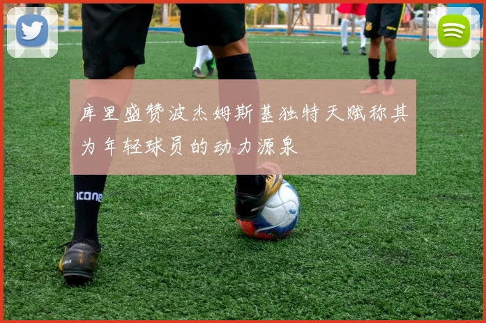 库里盛赞波杰姆斯基独特天赋称其为年轻球员的动力源泉