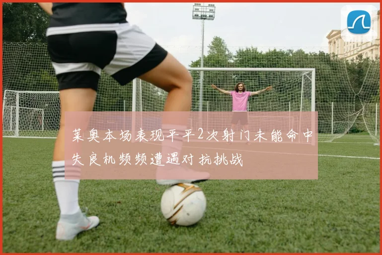 莱奥本场表现平平2次射门未能命中失良机频频遭遇对抗挑战