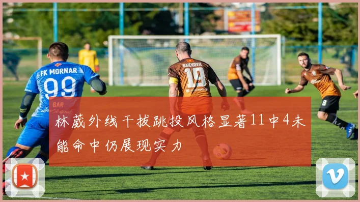 林葳外线干拔跳投风格显著11中4未能命中仍展现实力