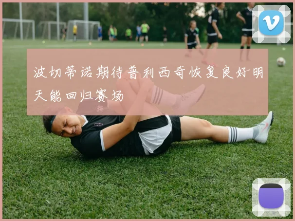 波切蒂诺期待普利西奇恢复良好明天能回归赛场