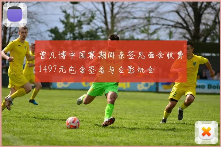 曾凡博中国赛期间亲签见面会收费1497元包含签名与合影机会