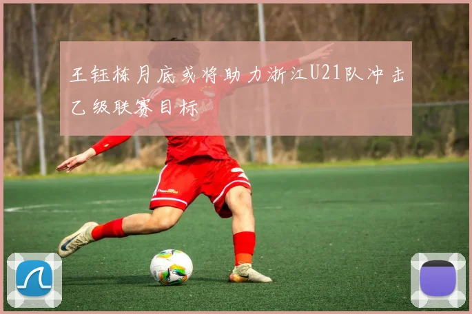 王钰栋月底或将助力浙江U21队冲击乙级联赛目标