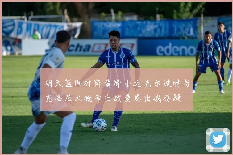 明天篮网对阵黄蜂小迈克尔波特与克洛尼大概率出战曼恩出战存疑