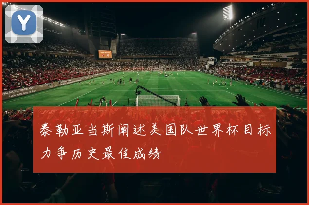 泰勒亚当斯阐述美国队世界杯目标力争历史最佳成绩