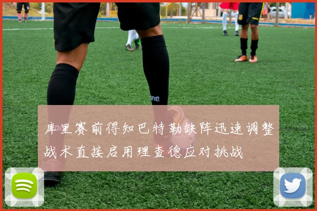 库里赛前得知巴特勒缺阵迅速调整战术直接启用理查德应对挑战