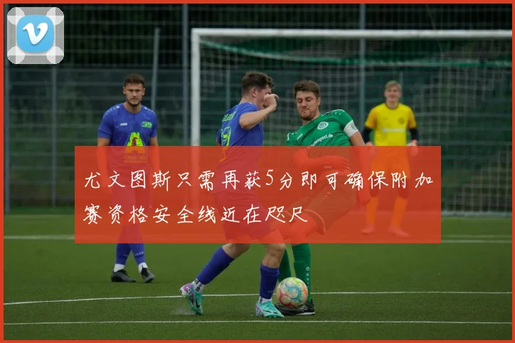 尤文图斯只需再获5分即可确保附加赛资格安全线近在咫尺