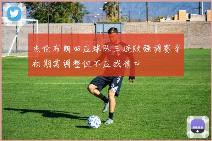 杰伦布朗回应球队三连败强调赛季初期需调整但不应找借口