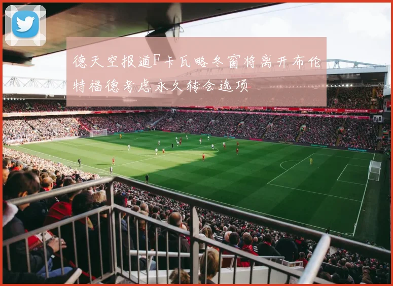 德天空报道F卡瓦略冬窗将离开布伦特福德考虑永久转会选项