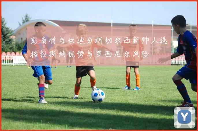 彭南特与坎迪分析切尔西新帅人选格拉斯纳优势与罗西尼尔风险