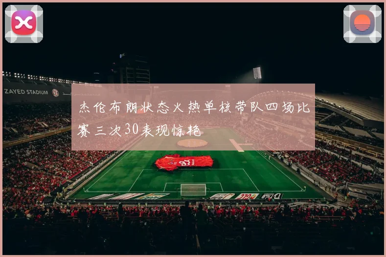 杰伦布朗状态火热单核带队四场比赛三次30表现惊艳