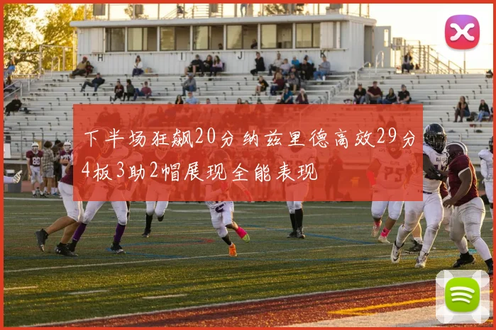 下半场狂飙20分纳兹里德高效29分4板3助2帽展现全能表现