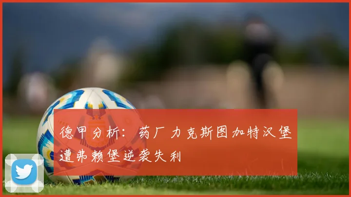 德甲分析：药厂力克斯图加特汉堡遭弗赖堡逆袭失利