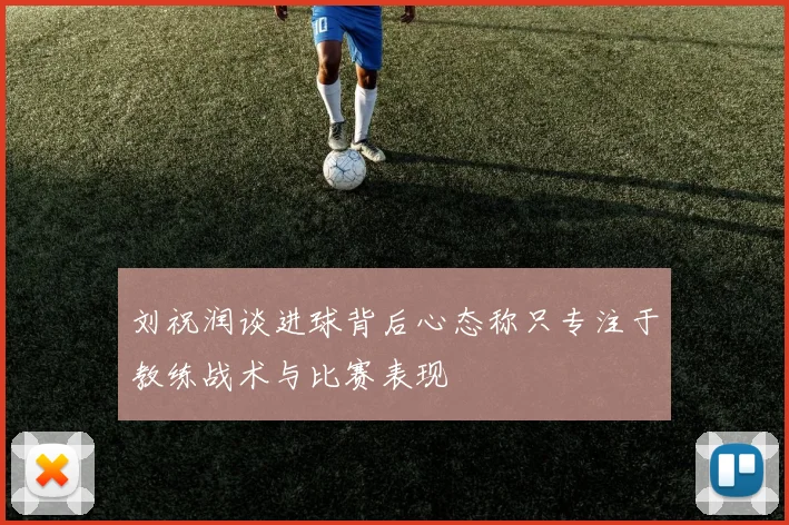 刘祝润谈进球背后心态称只专注于教练战术与比赛表现