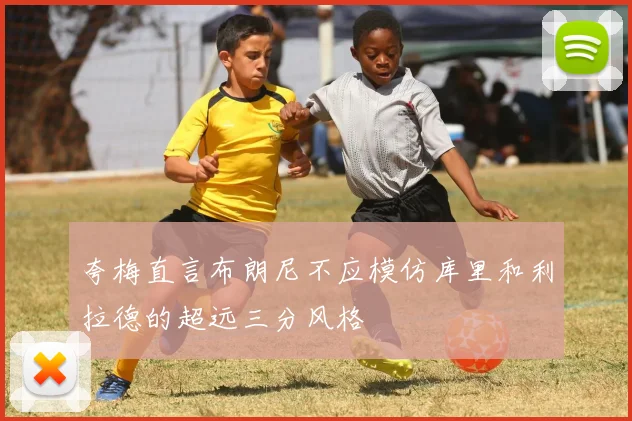 夸梅直言布朗尼不应模仿库里和利拉德的超远三分风格