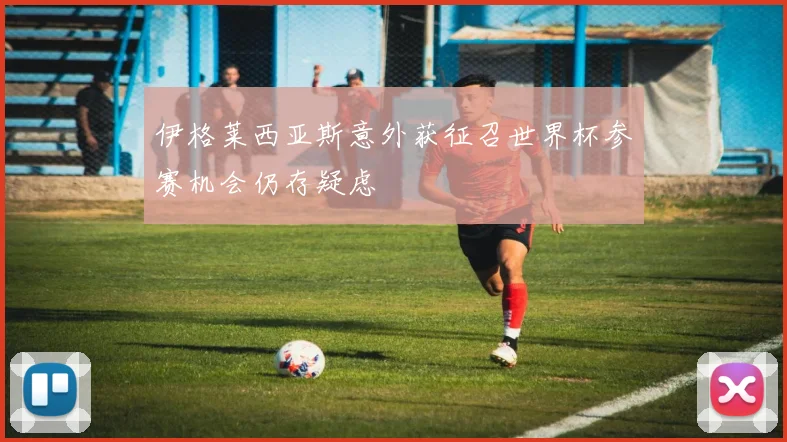伊格莱西亚斯意外获征召世界杯参赛机会仍存疑虑