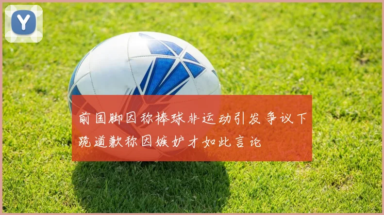 前国脚因称棒球非运动引发争议下跪道歉称因嫉妒才如此言论