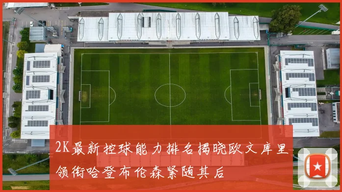 2K最新控球能力排名揭晓欧文库里领衔哈登布伦森紧随其后