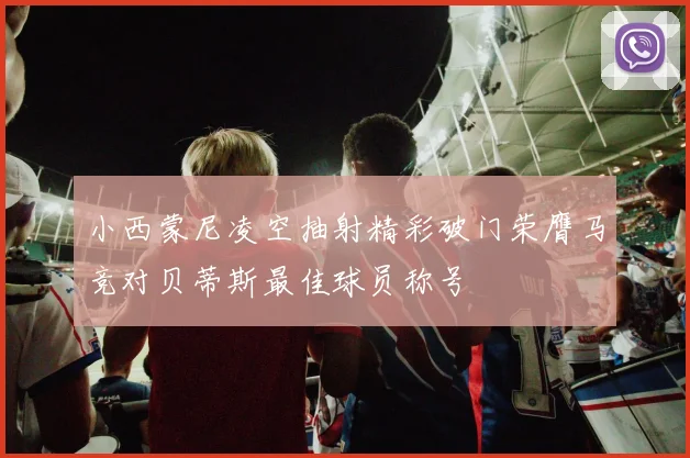 小西蒙尼凌空抽射精彩破门荣膺马竞对贝蒂斯最佳球员称号