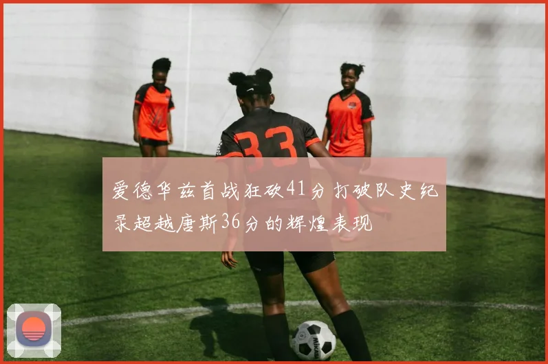 爱德华兹首战狂砍41分打破队史纪录超越唐斯36分的辉煌表现