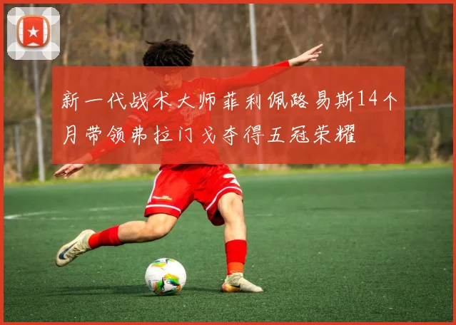 新一代战术大师菲利佩路易斯14个月带领弗拉门戈夺得五冠荣耀
