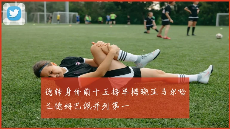 德转身价前十五榜单揭晓亚马尔哈兰德姆巴佩并列第一