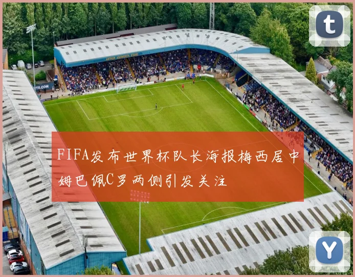 FIFA发布世界杯队长海报梅西居中姆巴佩C罗两侧引发关注