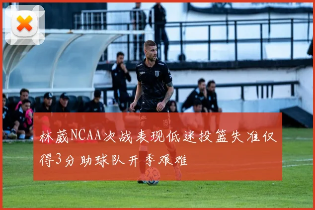 林葳NCAA次战表现低迷投篮失准仅得3分助球队开季艰难