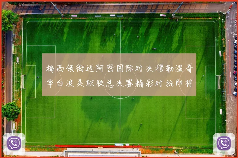 梅西领衔迈阿密国际对决穆勒温哥华白浪美职联总决赛精彩对抗即将上演