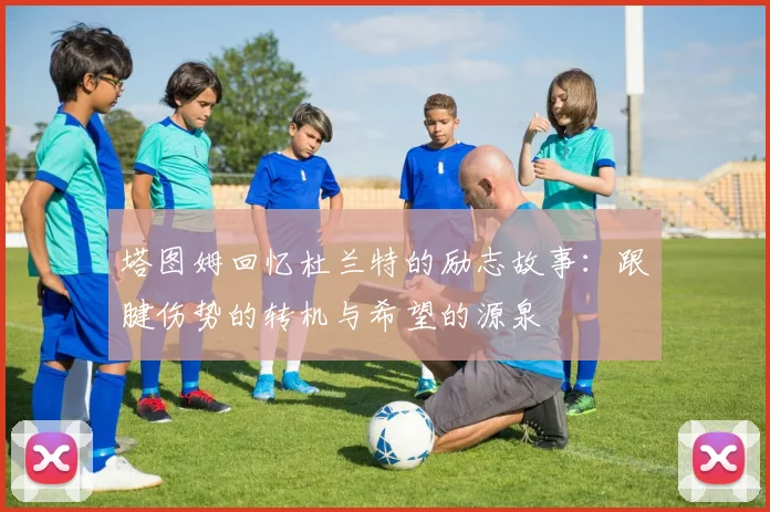 塔图姆回忆杜兰特的励志故事：跟腱伤势的转机与希望的源泉