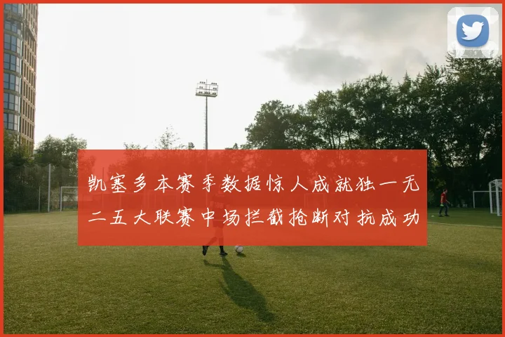 凯塞多本赛季数据惊人成就独一无二五大联赛中场拦截抢断对抗成功均超标