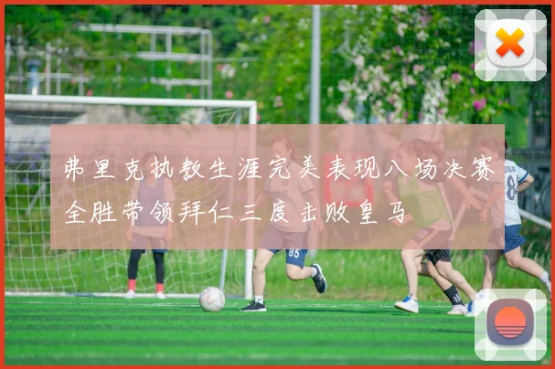 弗里克执教生涯完美表现八场决赛全胜带领拜仁三度击败皇马