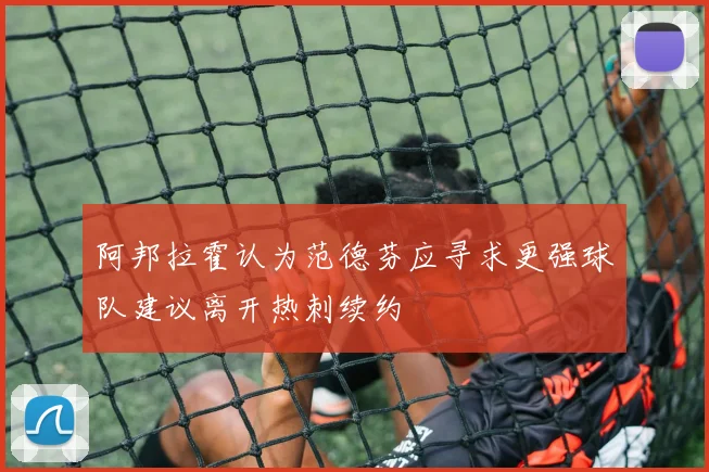 阿邦拉霍认为范德芬应寻求更强球队建议离开热刺续约