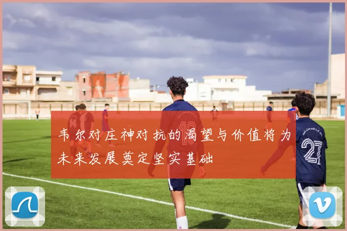 韦尔对庄神对抗的渴望与价值将为未来发展奠定坚实基础