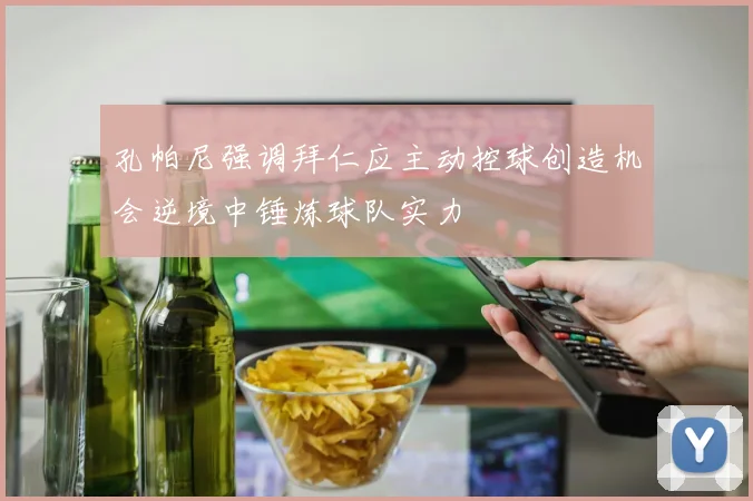 孔帕尼强调拜仁应主动控球创造机会逆境中锤炼球队实力