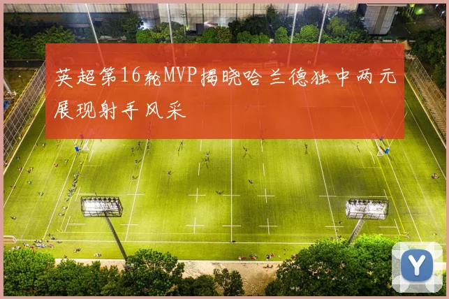 英超第16轮MVP揭晓哈兰德独中两元展现射手风采