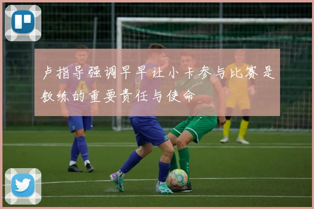 卢指导强调早早让小卡参与比赛是教练的重要责任与使命
