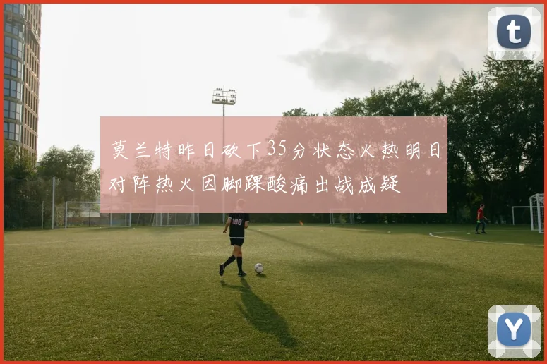莫兰特昨日砍下35分状态火热明日对阵热火因脚踝酸痛出战成疑