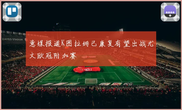 意媒报道K图拉姆已康复有望出战尤文欧冠附加赛