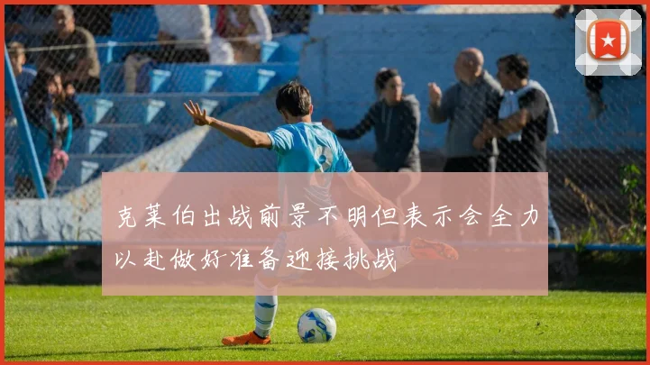 克莱伯出战前景不明但表示会全力以赴做好准备迎接挑战