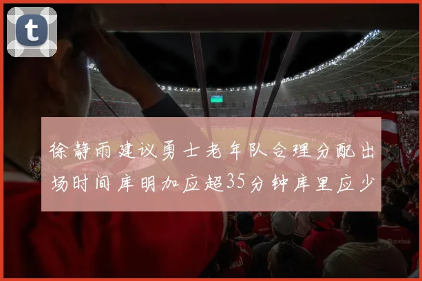 徐静雨建议勇士老年队合理分配出场时间库明加应超35分钟库里应少于30分钟