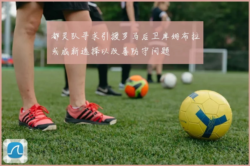 都灵队寻求引援罗马后卫库姆布拉或成新选择以改善防守问题
