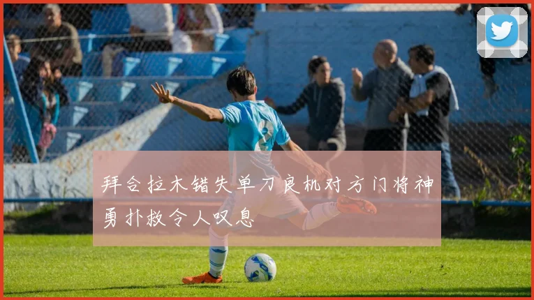 拜合拉木错失单刀良机对方门将神勇扑救令人叹息